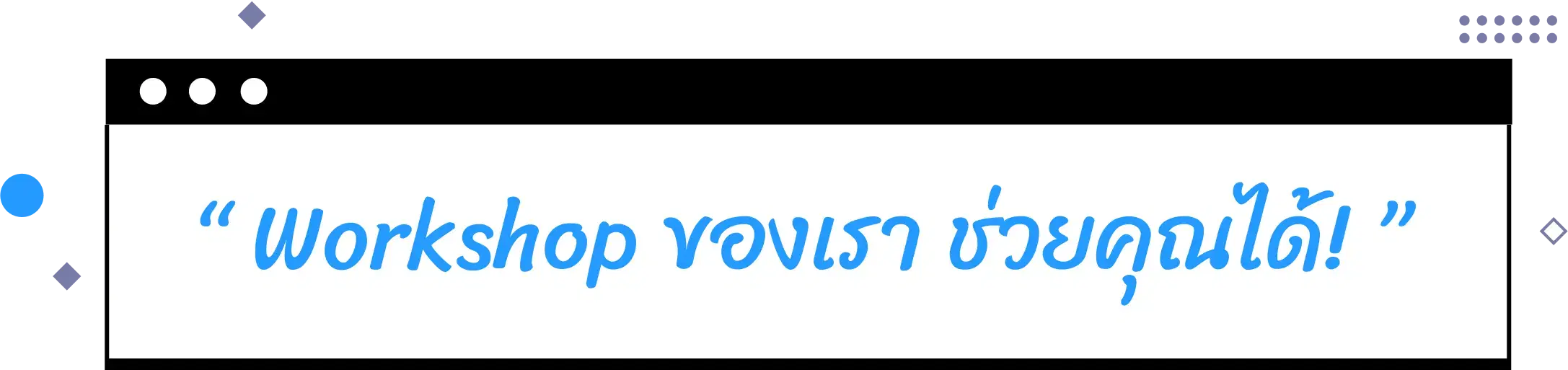 “ Workshop ของเรา ช่วยคุณได้! ”